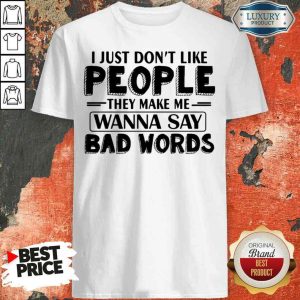 Original I Just Dont Like People They Make Me Wanna Say Bad Words Shirt
