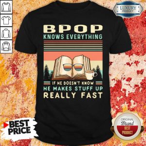 Hot Bpop Know Everything If He Doesn’T Know He Makes Stuff Up Really Fast Shirt