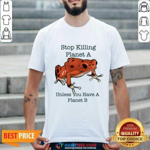 Stop Killing Planet A Unless You Have A Planet B Frog Shirt