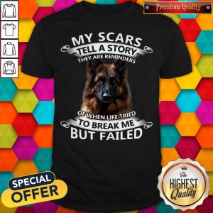 German Shepherd My Scars Tell A Story They Are Reminders Of When Life Tried To Break Me But Failed Shirt