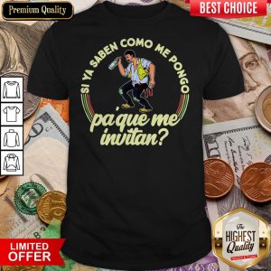 Si Ya Saben Como Me Pongo Pa Que Me Invitan Shirt