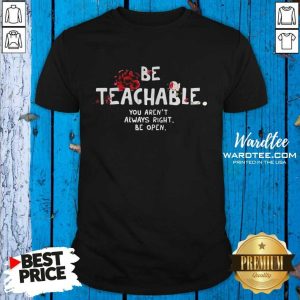 Good Be Teachable You Arent Always Right To Be Open Shirt