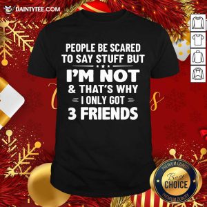 Nice People Be Scared To Say Stuff But I’m Not And That’s Why I Only Got 3 Friends Shirt
