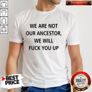 We Are Not Our Ancestors We Will Fuck You Up Shirt