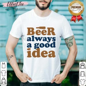 Beer Always A Good Idea Shirt