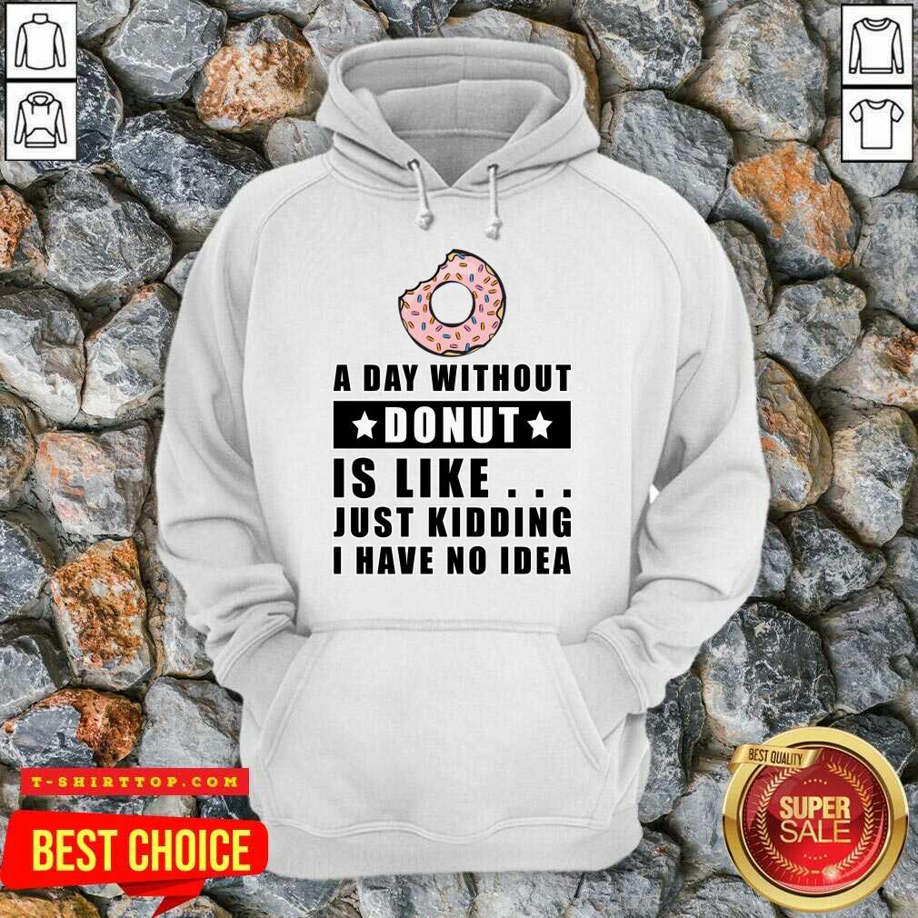 A Day Without Donut Is Like Just Kidding I Have No Idea Shirt