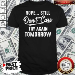 Nope Still Don’t Care Try Again Tomorrow Shirt