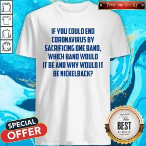 If You Could End Coronavirus By Sacrificing One Band Which Band Would It Be And Why Would It Be Nickelback Shirt