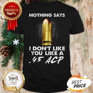 Official Nothing Says I Don't Like You Like A .45 ACP Shirt
