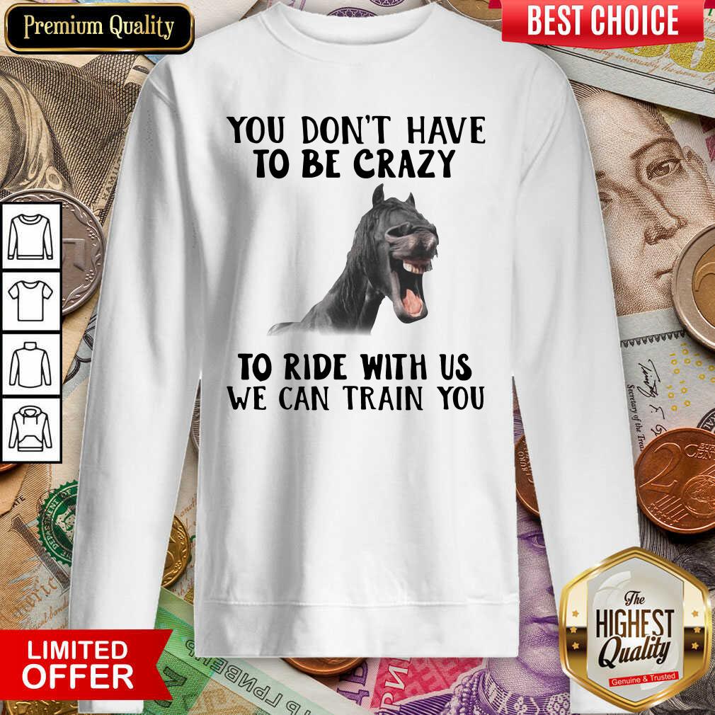 Nice Horse You Dont Have To Be Crazy To Ride With Us We Can Train You Shirt