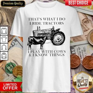 Good Thats What I Do I Ride Tractors I Play With Cows And I Know Things Shirt