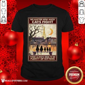 Great Cats No Matter How Much Cats Fight There Always Seem To Be Plenty Of Kittens Poster Shirt