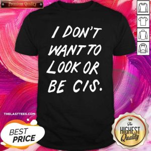 Great I Don’t Want To Look Or Be Cis Shirt