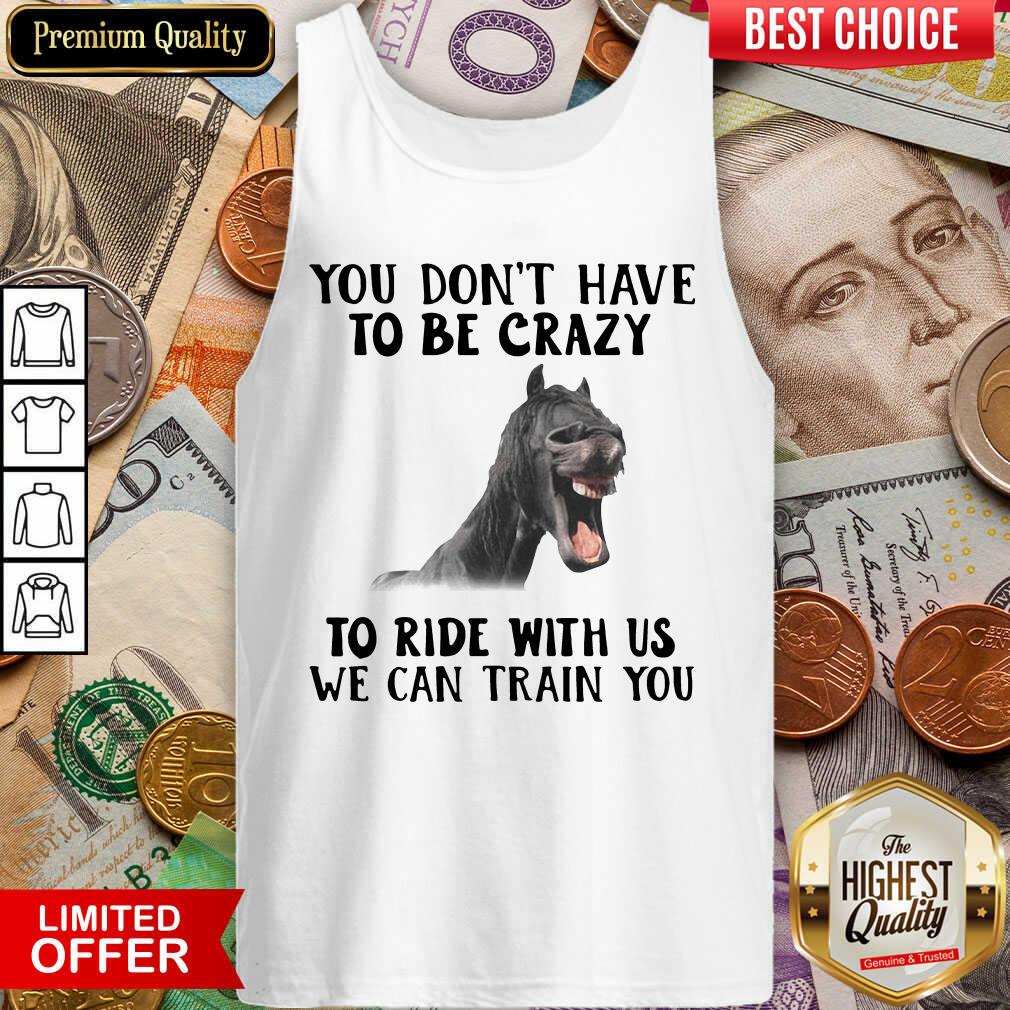 Nice Horse You Dont Have To Be Crazy To Ride With Us We Can Train You Shirt