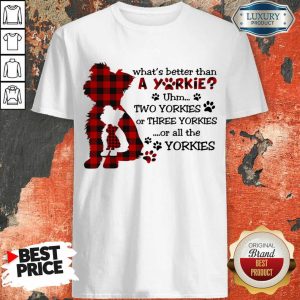 What's Better Than A Yorkie Or All The Yorkies Shirt