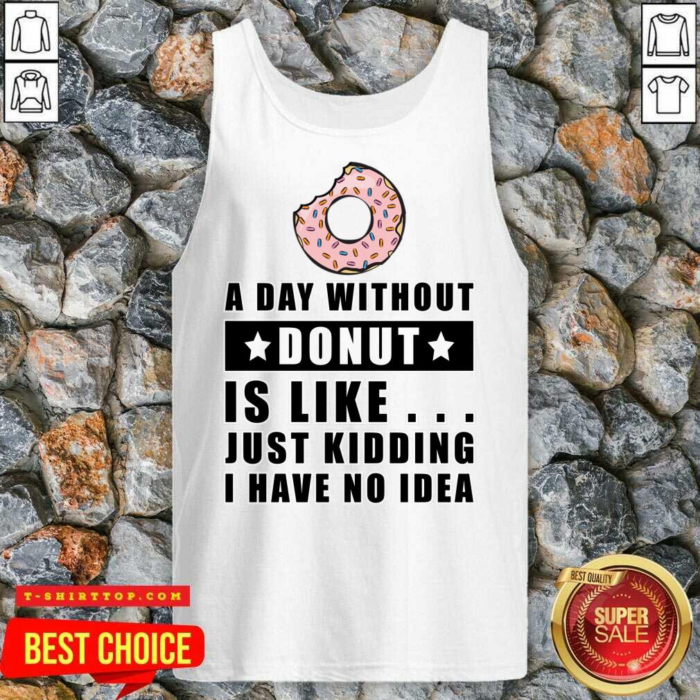 A Day Without Donut Is Like Just Kidding I Have No Idea Shirt