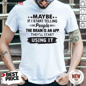 Top Maybe If I Start Telling People The Brain Is An App They’ll Start Using It Shirt
