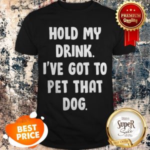 Nice Hold My Drink I’ve Got To Pet That Dog Shirt