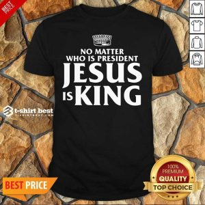 Top No Matter Who Is President Jesus Is King Shirt