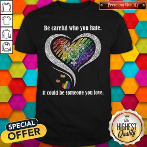 Top LGBT Be Careful Who You Hate It Could Be Someone You Love Shirt