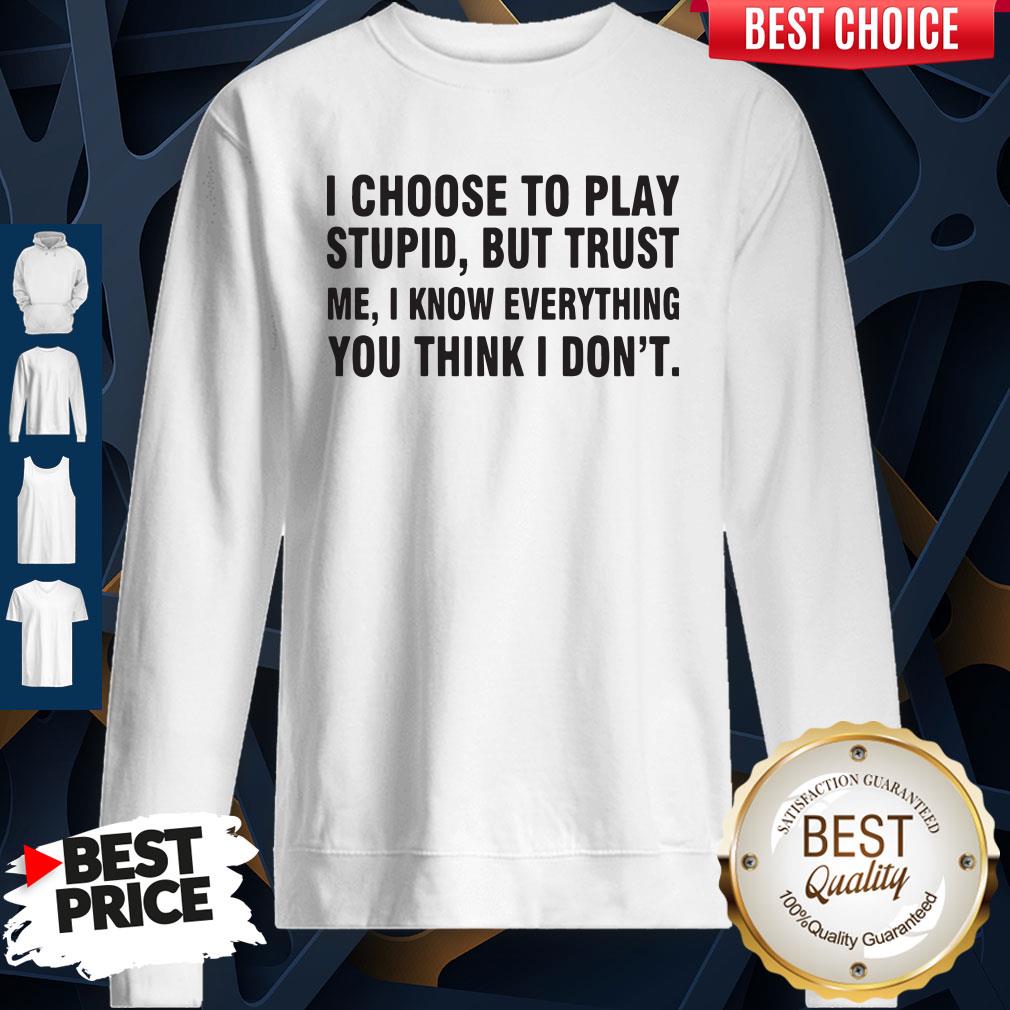 I Choose To Play Stupid But Trust Me I Know Everything You Think I Dont Shirt