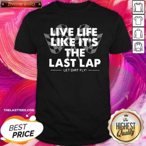 Nice Live Life Like Its The Last Lap Let Dirt Fly Shirt