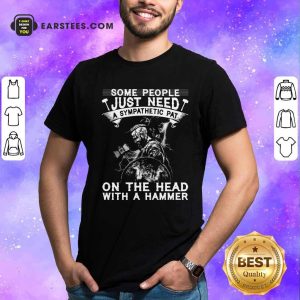 Happy Viking Some People Just Need A Sympathetic Pat On The Head With A Hammer Shirt