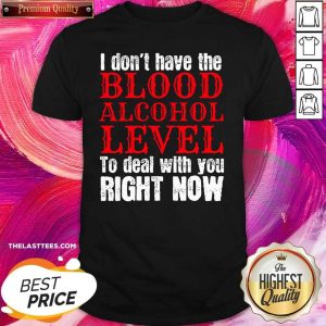 Top I Don’t Have The Blood Alcohol Level To Deal With You Right Now Shirt