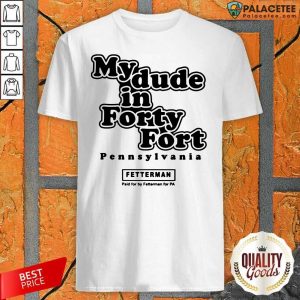 Hot My Dude In Forty Fort Pennsylvania Fetterman Shirt