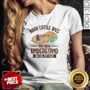 Work Cattle Once And You'll Understand Why We Eat Them Shirt