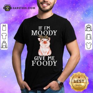 Pig If I’m Moody Give Me Foody Shirt