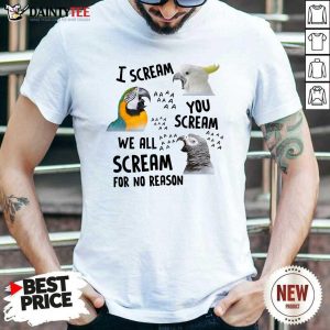 Pretty Bird I Scream You Scream We All Scream For No Reason Shirt