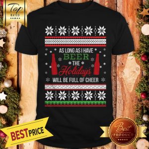 As Long As I Have Beer The Holidays Funny Will Be Full Of Cheer Christmas Shirt