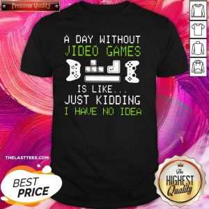 Great A Day Without Video Games Is Like Just Kidding I Have No Idea Shirt