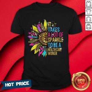 Sunflower It Takes A Lot Of Sparkle To Be A Health Care Worker Shirt