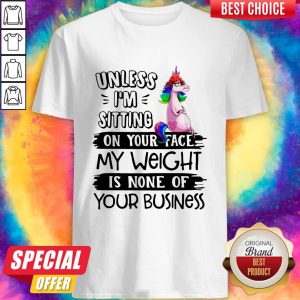 Unicorn Unless I’m Sitting On Your Face My Weight Is None Of Your Business Shirt