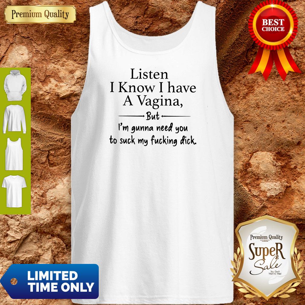 Listen-I-Know-I-Have-A-Vagina-But-Im-Gonna-Need-You-To-Suck-My-Fucking-Dick-Womens-Tank-top.jpg