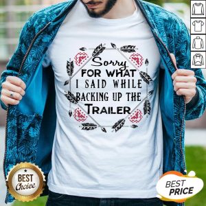 Sorry For What I Said While Backing Up The Trailer Shirt