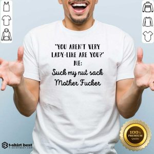 Nice You Aren’t Very Lady Like Are You Me Suck My Nut Sack Mother Fucker Shirt