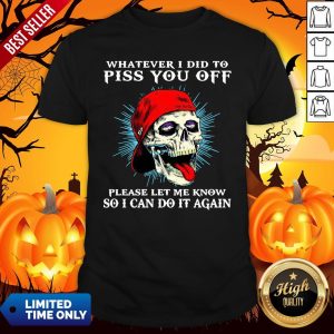 Top Whatever I Did To Piss You Off Please Let Me Know So I Can Do It Again Shirt