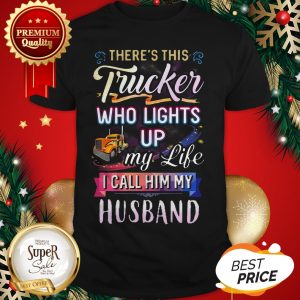 There’s This Trucker Who Lights Up My Like I Call Him My Husband Shirt