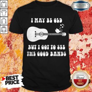 Nice I May Be Old But I Got To See The Good Bands Shirt