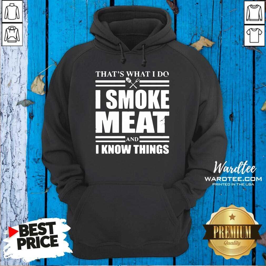 Pretty That’s What I Do I Smoke Meat And I Know Things Shirt
