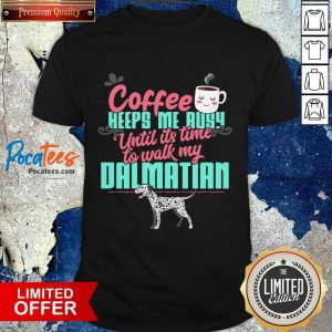 Coffee Keeps Me Busy Until It's Time To Walk My Dalmatian Shirt