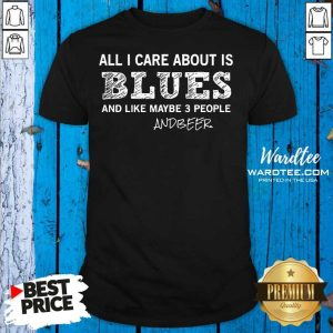 Perfect All I Care About Is Blues And Like Maybe 3 People And Beer Shirt