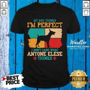 My Dog Thinks I'm Perfect I Don't Care That Anyone Elese Thinks Shirt