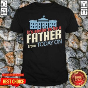 It’s Easier To Be A Father From Today On White House Shirt