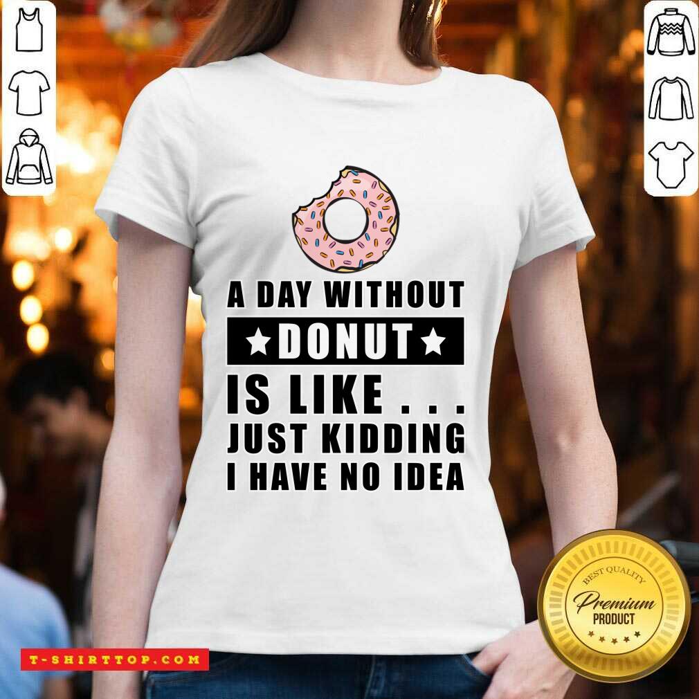A Day Without Donut Is Like Just Kidding I Have No Idea Shirt