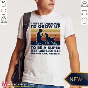 Vip I Never Dreamed I’d Grow Up To Be A Super Sexy Labrador Dad But Here I Am Killing It Vintage Shirt
