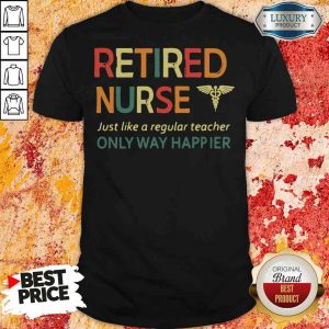 Premium Retired Nurse Just Like A Regular Nurse Only Way Happier Shirt